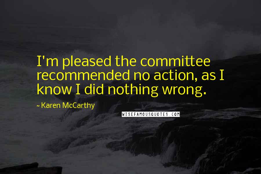 Karen McCarthy Quotes: I'm pleased the committee recommended no action, as I know I did nothing wrong.