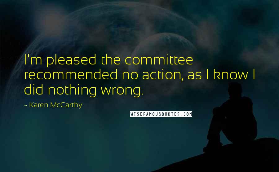 Karen McCarthy Quotes: I'm pleased the committee recommended no action, as I know I did nothing wrong.