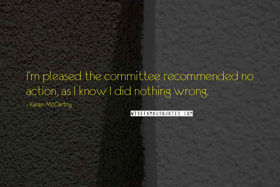 Karen McCarthy Quotes: I'm pleased the committee recommended no action, as I know I did nothing wrong.