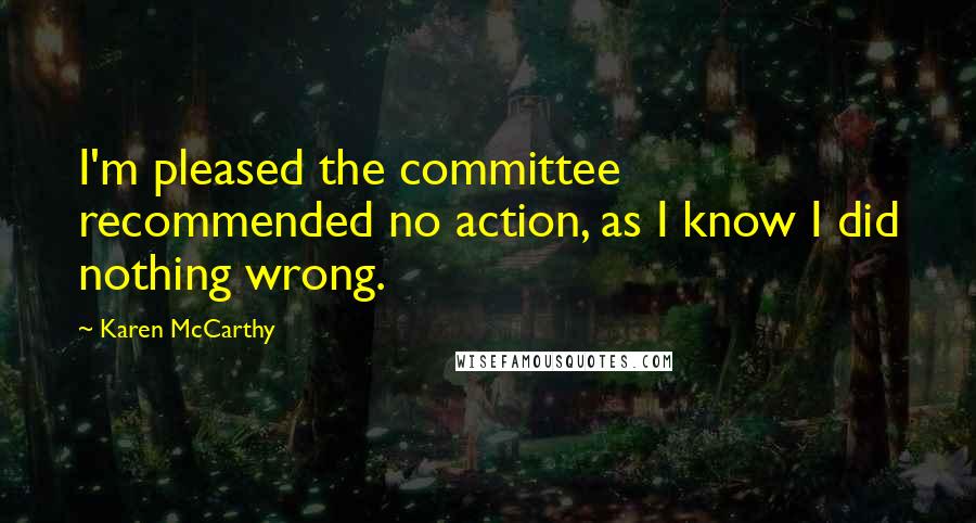 Karen McCarthy Quotes: I'm pleased the committee recommended no action, as I know I did nothing wrong.