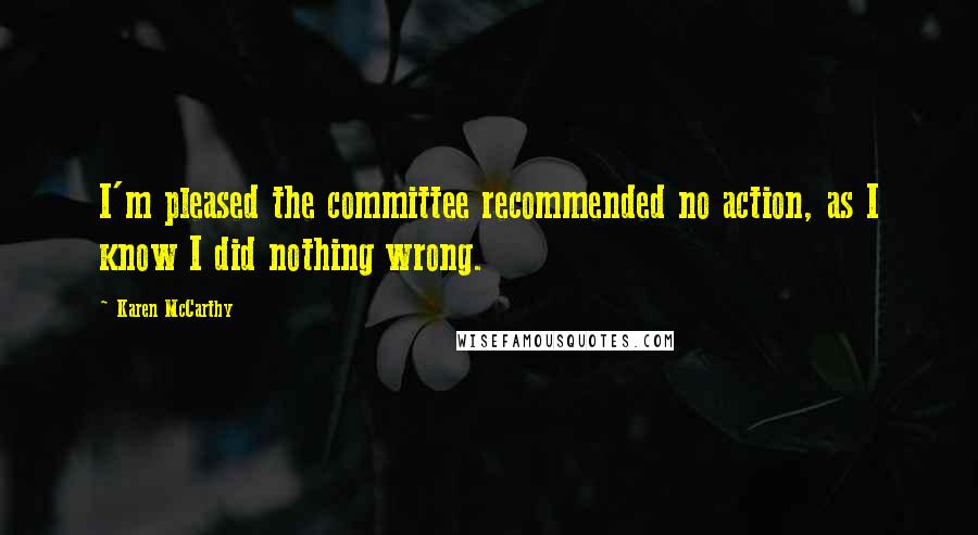 Karen McCarthy Quotes: I'm pleased the committee recommended no action, as I know I did nothing wrong.