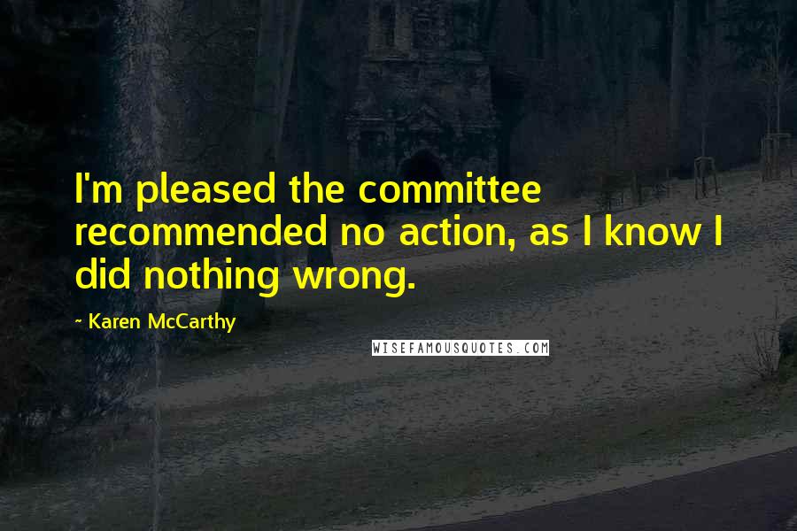 Karen McCarthy Quotes: I'm pleased the committee recommended no action, as I know I did nothing wrong.