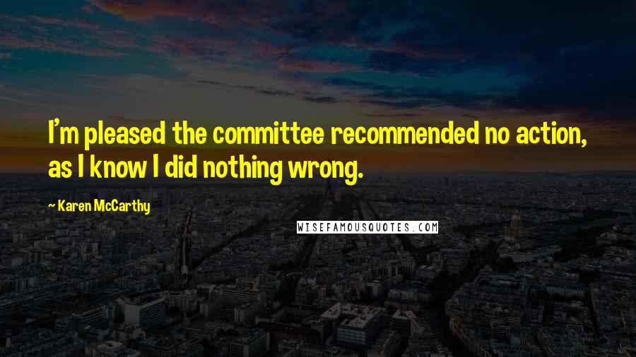 Karen McCarthy Quotes: I'm pleased the committee recommended no action, as I know I did nothing wrong.