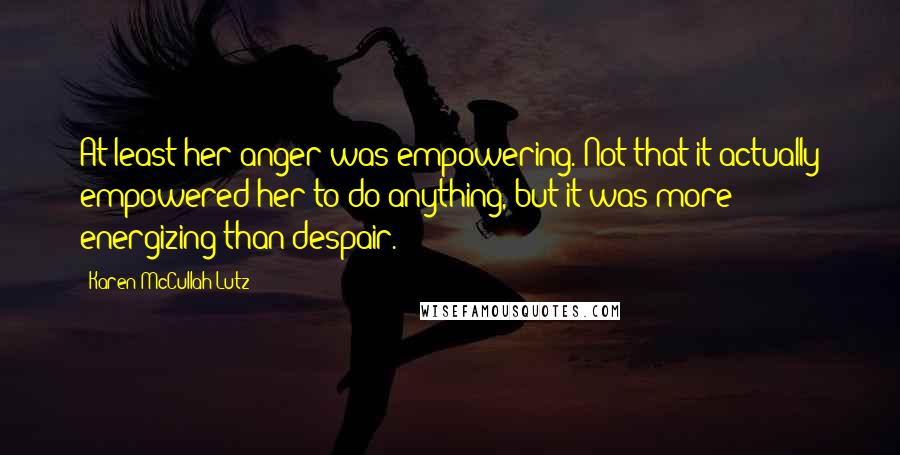 Karen McCullah Lutz Quotes: At least her anger was empowering. Not that it actually empowered her to do anything, but it was more energizing than despair.