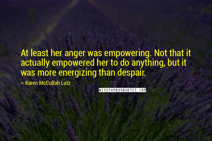 Karen McCullah Lutz Quotes: At least her anger was empowering. Not that it actually empowered her to do anything, but it was more energizing than despair.