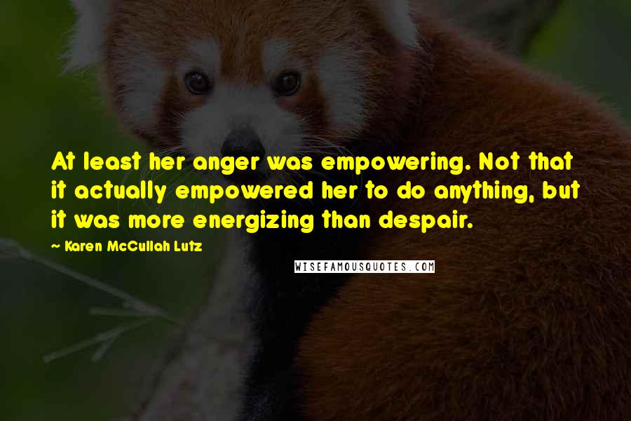 Karen McCullah Lutz Quotes: At least her anger was empowering. Not that it actually empowered her to do anything, but it was more energizing than despair.