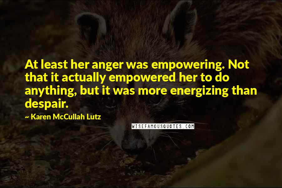 Karen McCullah Lutz Quotes: At least her anger was empowering. Not that it actually empowered her to do anything, but it was more energizing than despair.