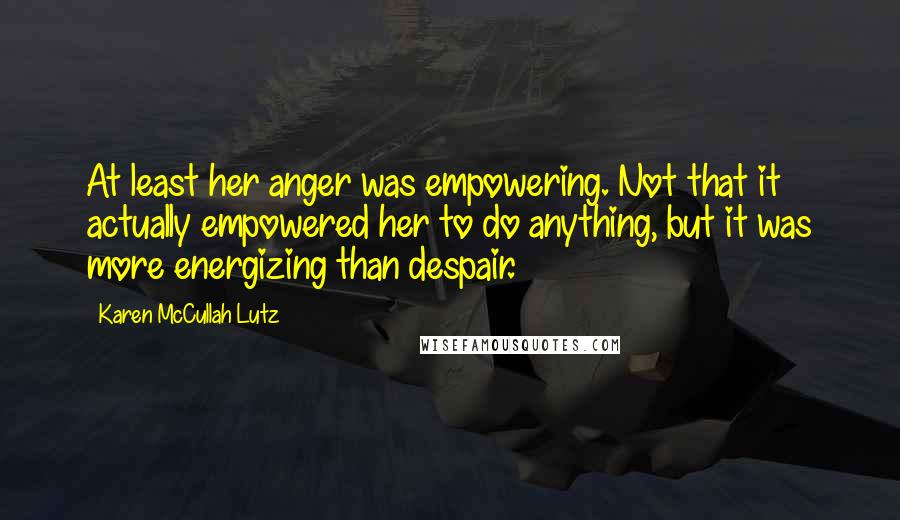 Karen McCullah Lutz Quotes: At least her anger was empowering. Not that it actually empowered her to do anything, but it was more energizing than despair.