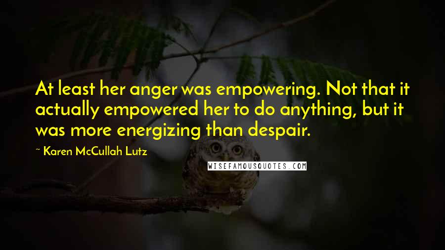 Karen McCullah Lutz Quotes: At least her anger was empowering. Not that it actually empowered her to do anything, but it was more energizing than despair.