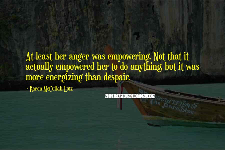 Karen McCullah Lutz Quotes: At least her anger was empowering. Not that it actually empowered her to do anything, but it was more energizing than despair.