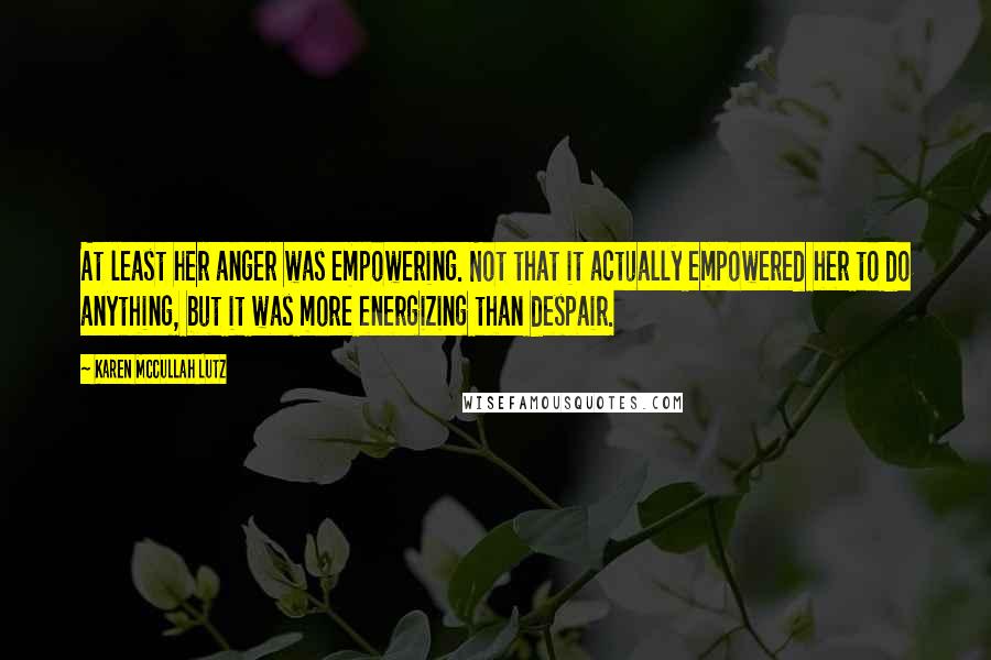 Karen McCullah Lutz Quotes: At least her anger was empowering. Not that it actually empowered her to do anything, but it was more energizing than despair.