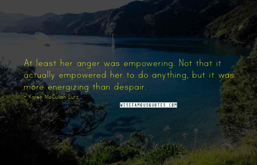 Karen McCullah Lutz Quotes: At least her anger was empowering. Not that it actually empowered her to do anything, but it was more energizing than despair.