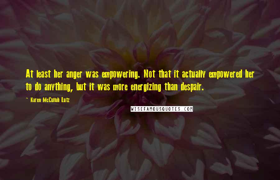 Karen McCullah Lutz Quotes: At least her anger was empowering. Not that it actually empowered her to do anything, but it was more energizing than despair.