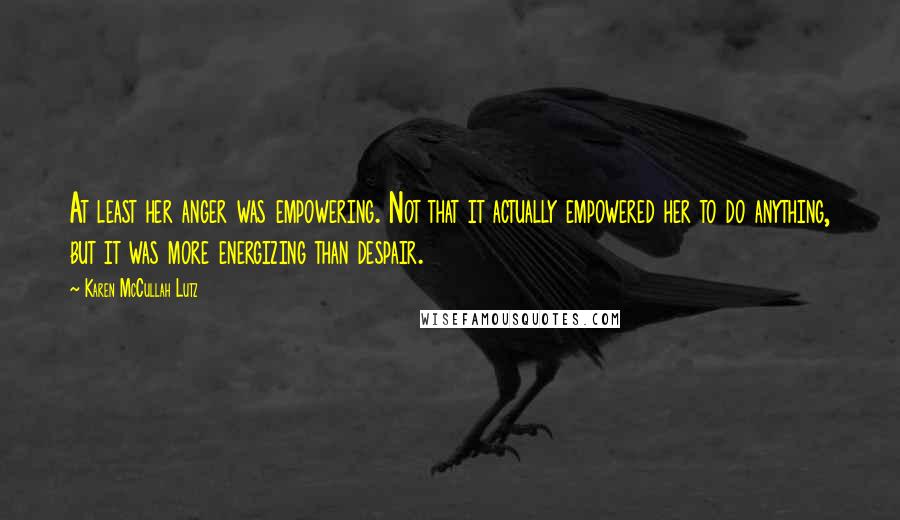 Karen McCullah Lutz Quotes: At least her anger was empowering. Not that it actually empowered her to do anything, but it was more energizing than despair.