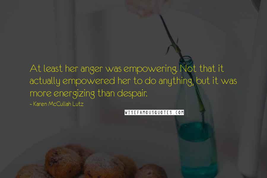 Karen McCullah Lutz Quotes: At least her anger was empowering. Not that it actually empowered her to do anything, but it was more energizing than despair.