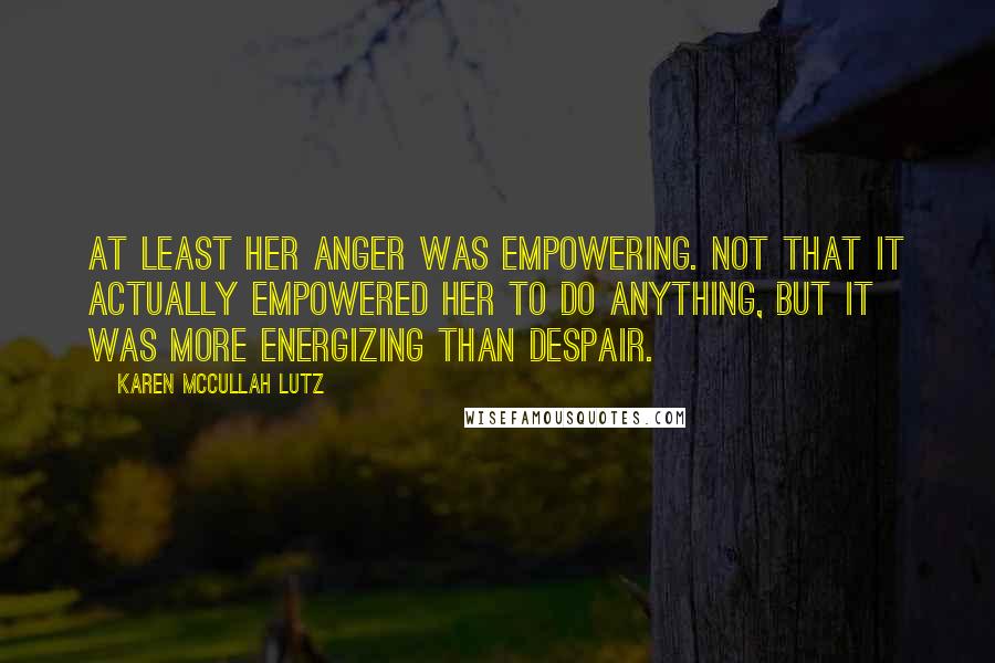 Karen McCullah Lutz Quotes: At least her anger was empowering. Not that it actually empowered her to do anything, but it was more energizing than despair.
