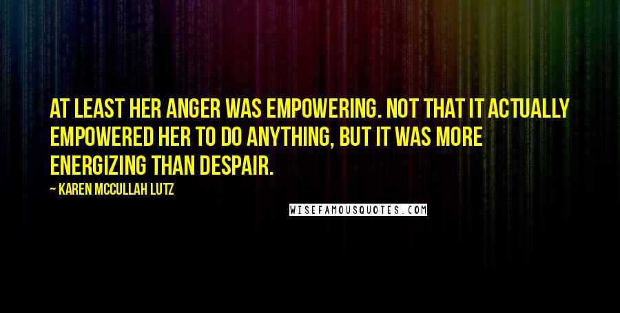 Karen McCullah Lutz Quotes: At least her anger was empowering. Not that it actually empowered her to do anything, but it was more energizing than despair.