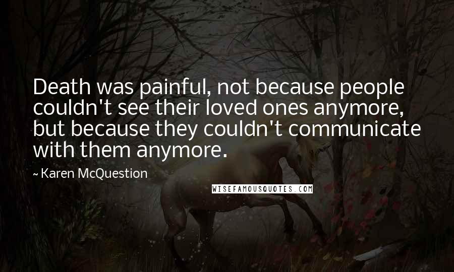 Karen McQuestion Quotes: Death was painful, not because people couldn't see their loved ones anymore, but because they couldn't communicate with them anymore.