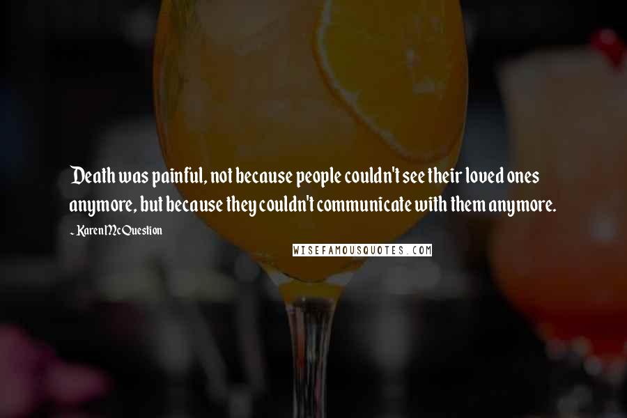 Karen McQuestion Quotes: Death was painful, not because people couldn't see their loved ones anymore, but because they couldn't communicate with them anymore.
