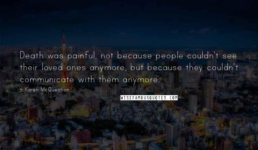 Karen McQuestion Quotes: Death was painful, not because people couldn't see their loved ones anymore, but because they couldn't communicate with them anymore.
