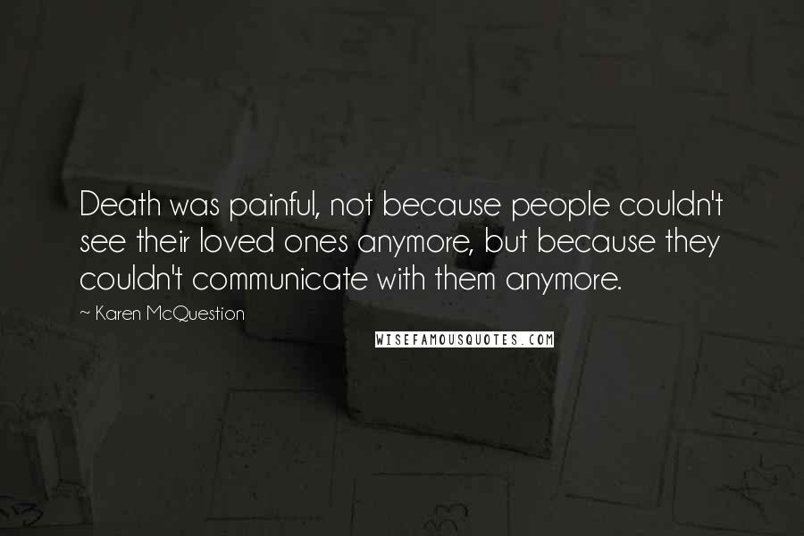 Karen McQuestion Quotes: Death was painful, not because people couldn't see their loved ones anymore, but because they couldn't communicate with them anymore.