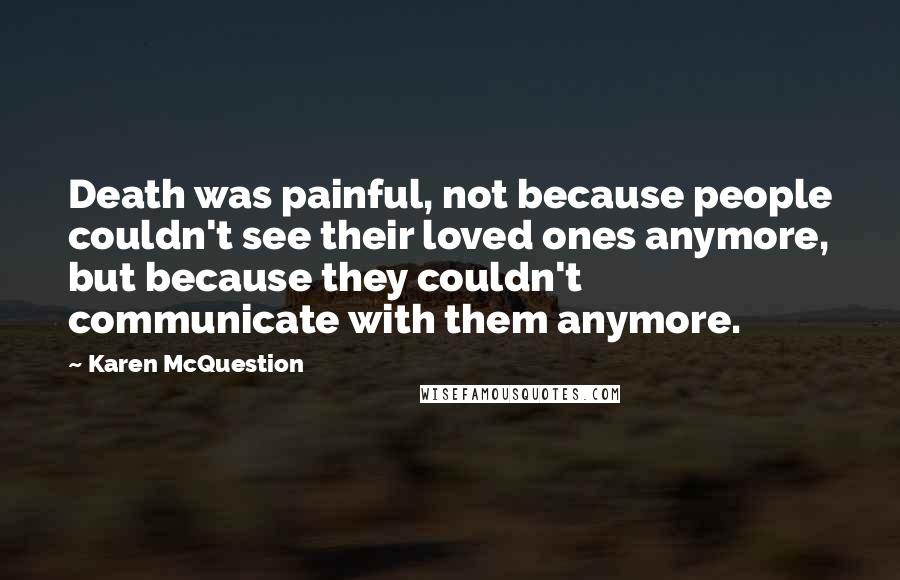 Karen McQuestion Quotes: Death was painful, not because people couldn't see their loved ones anymore, but because they couldn't communicate with them anymore.
