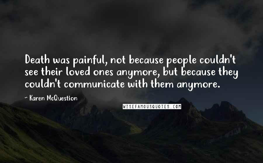 Karen McQuestion Quotes: Death was painful, not because people couldn't see their loved ones anymore, but because they couldn't communicate with them anymore.