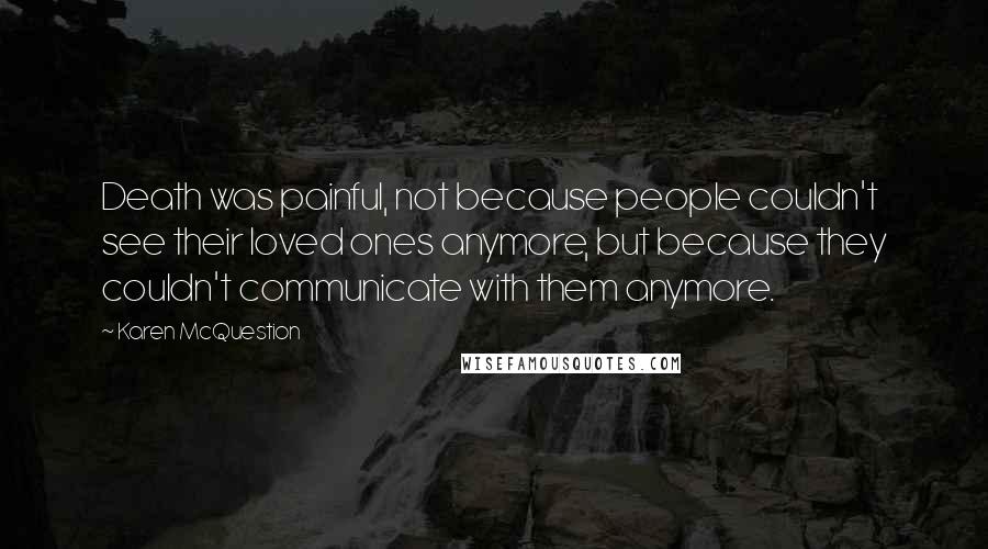 Karen McQuestion Quotes: Death was painful, not because people couldn't see their loved ones anymore, but because they couldn't communicate with them anymore.