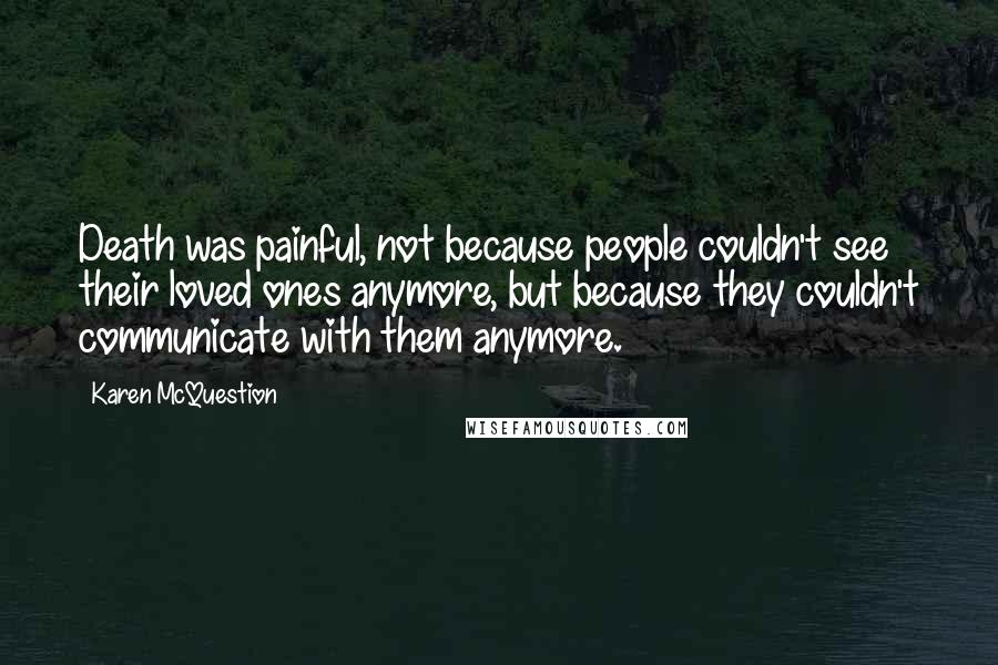 Karen McQuestion Quotes: Death was painful, not because people couldn't see their loved ones anymore, but because they couldn't communicate with them anymore.