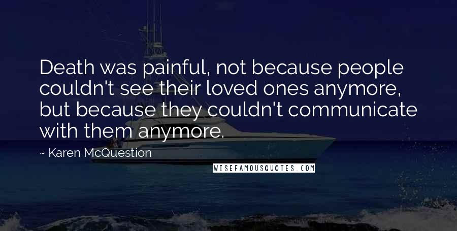 Karen McQuestion Quotes: Death was painful, not because people couldn't see their loved ones anymore, but because they couldn't communicate with them anymore.