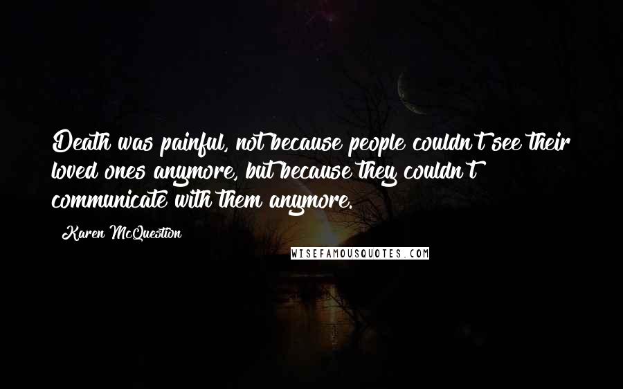 Karen McQuestion Quotes: Death was painful, not because people couldn't see their loved ones anymore, but because they couldn't communicate with them anymore.