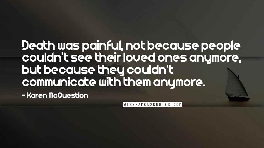 Karen McQuestion Quotes: Death was painful, not because people couldn't see their loved ones anymore, but because they couldn't communicate with them anymore.