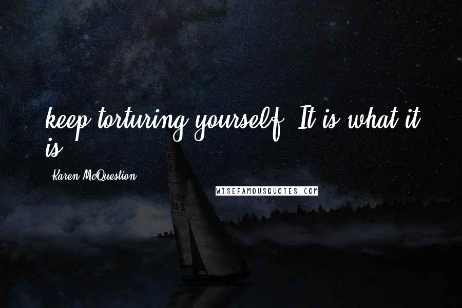 Karen McQuestion Quotes: keep torturing yourself? It is what it is.