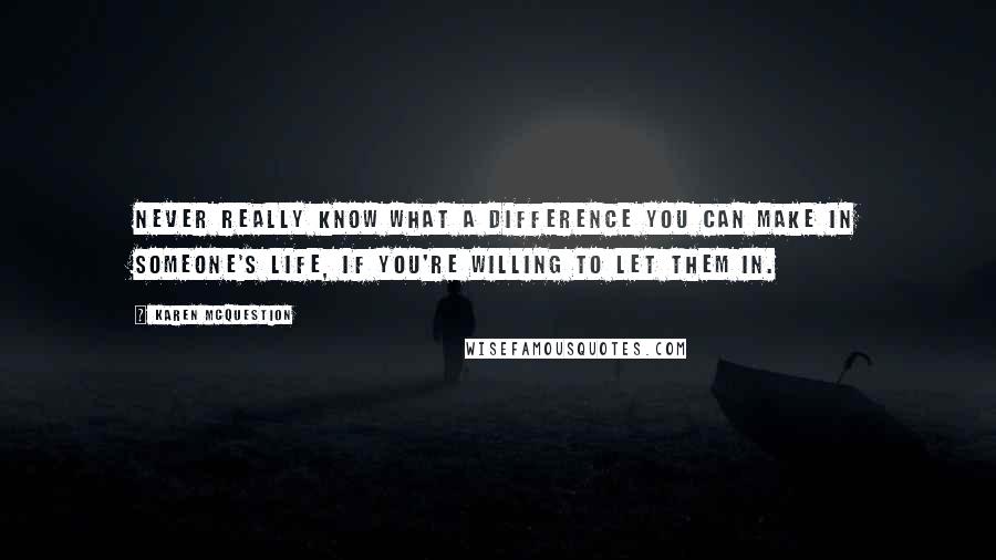 Karen McQuestion Quotes: Never really know what a difference you can make in someone's life, if you're willing to let them in.