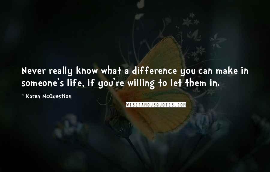 Karen McQuestion Quotes: Never really know what a difference you can make in someone's life, if you're willing to let them in.