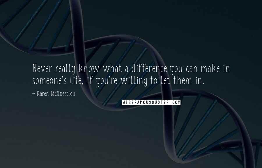 Karen McQuestion Quotes: Never really know what a difference you can make in someone's life, if you're willing to let them in.