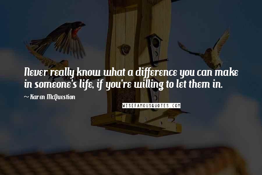 Karen McQuestion Quotes: Never really know what a difference you can make in someone's life, if you're willing to let them in.