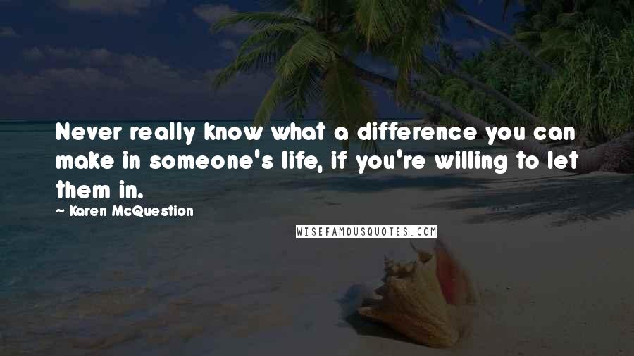 Karen McQuestion Quotes: Never really know what a difference you can make in someone's life, if you're willing to let them in.