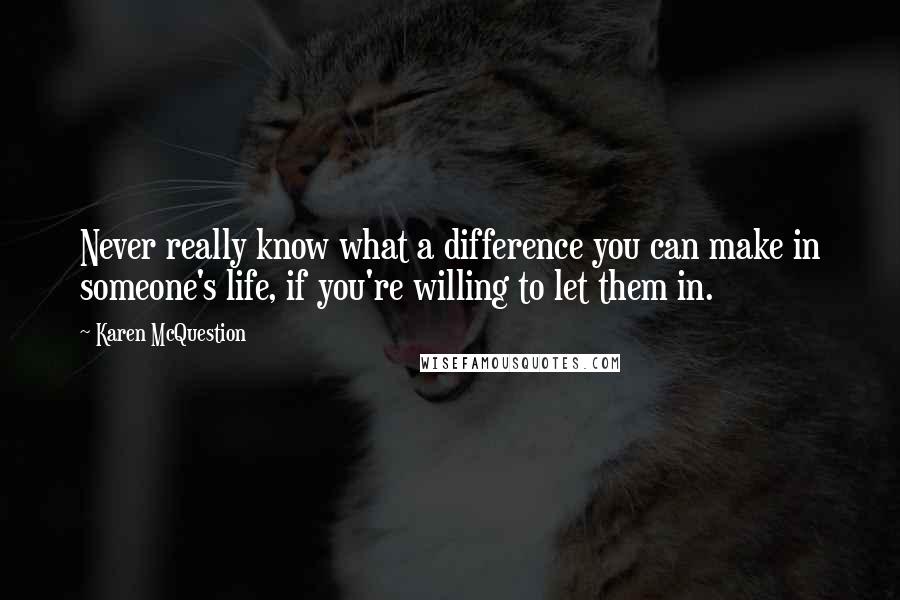 Karen McQuestion Quotes: Never really know what a difference you can make in someone's life, if you're willing to let them in.