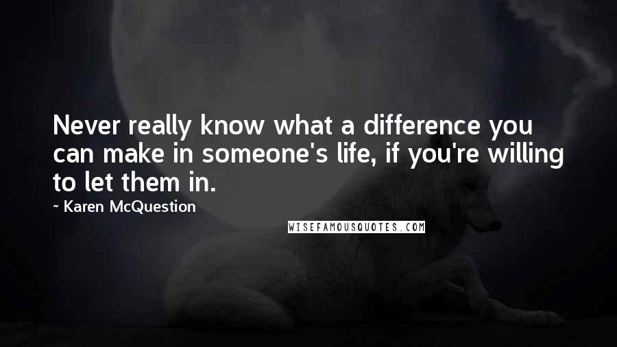 Karen McQuestion Quotes: Never really know what a difference you can make in someone's life, if you're willing to let them in.