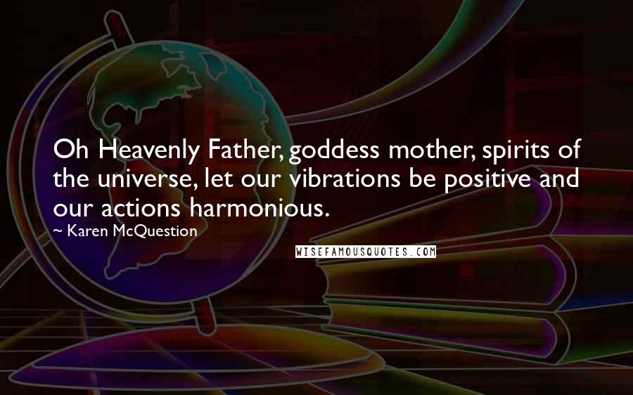 Karen McQuestion Quotes: Oh Heavenly Father, goddess mother, spirits of the universe, let our vibrations be positive and our actions harmonious.