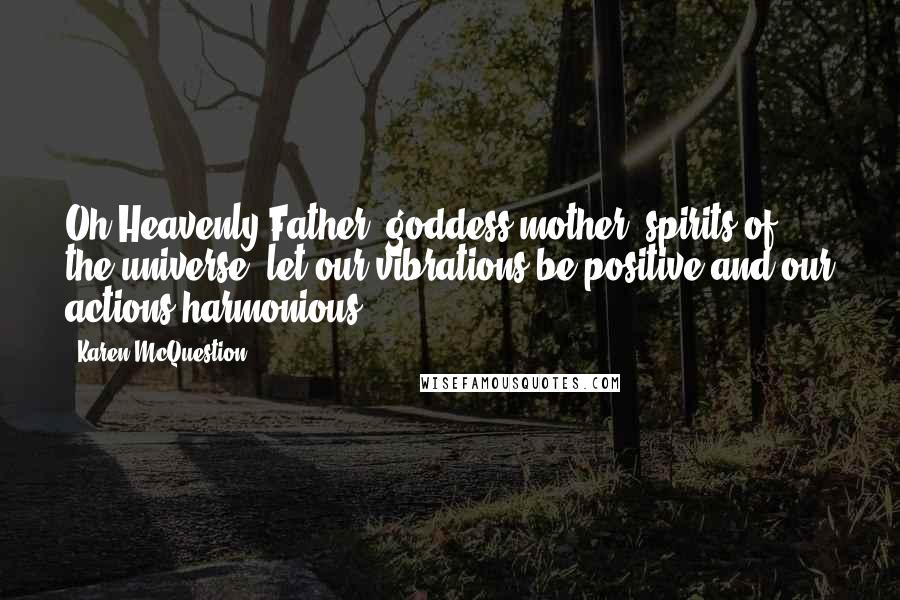 Karen McQuestion Quotes: Oh Heavenly Father, goddess mother, spirits of the universe, let our vibrations be positive and our actions harmonious.