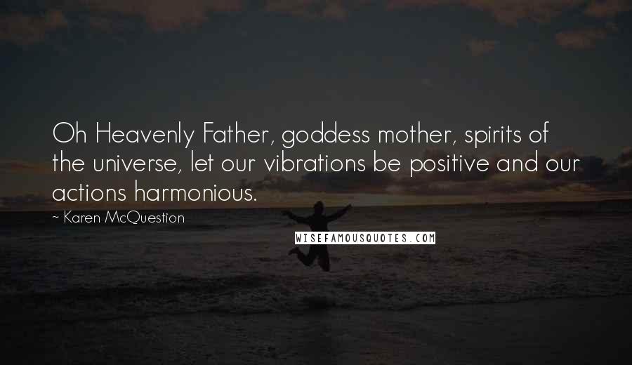 Karen McQuestion Quotes: Oh Heavenly Father, goddess mother, spirits of the universe, let our vibrations be positive and our actions harmonious.