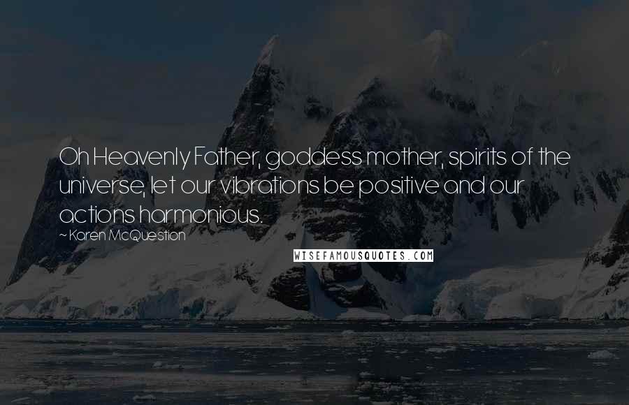 Karen McQuestion Quotes: Oh Heavenly Father, goddess mother, spirits of the universe, let our vibrations be positive and our actions harmonious.