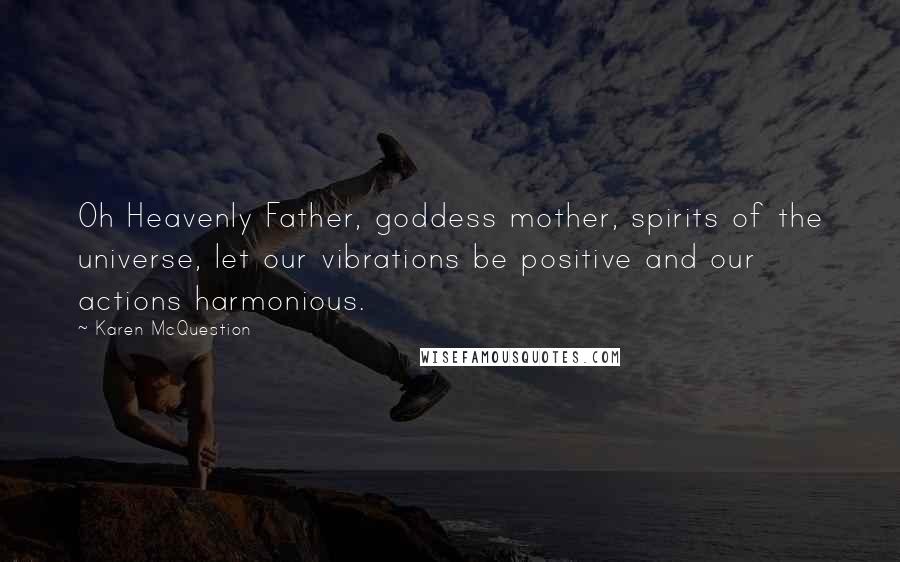 Karen McQuestion Quotes: Oh Heavenly Father, goddess mother, spirits of the universe, let our vibrations be positive and our actions harmonious.