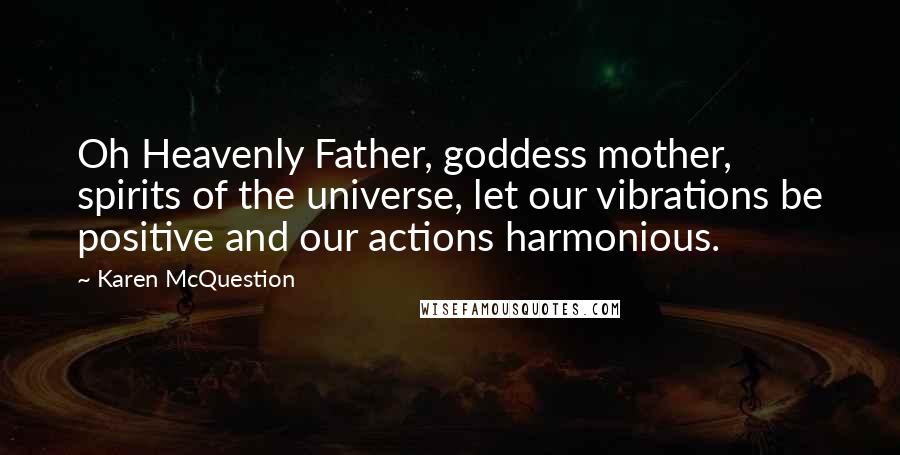 Karen McQuestion Quotes: Oh Heavenly Father, goddess mother, spirits of the universe, let our vibrations be positive and our actions harmonious.