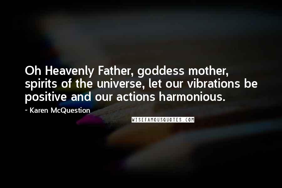 Karen McQuestion Quotes: Oh Heavenly Father, goddess mother, spirits of the universe, let our vibrations be positive and our actions harmonious.
