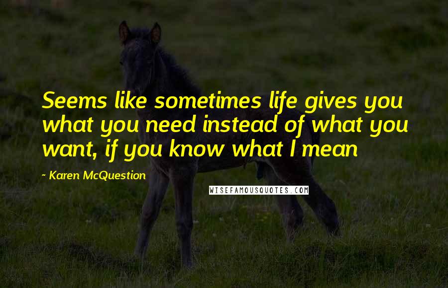 Karen McQuestion Quotes: Seems like sometimes life gives you what you need instead of what you want, if you know what I mean