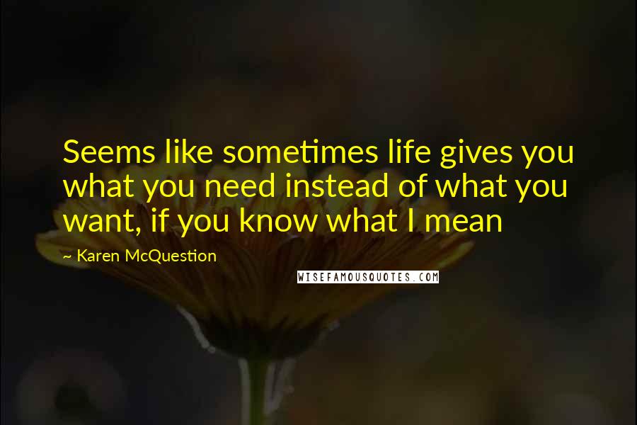 Karen McQuestion Quotes: Seems like sometimes life gives you what you need instead of what you want, if you know what I mean