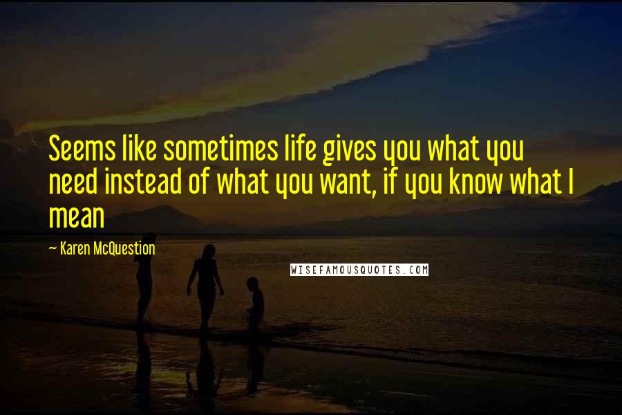 Karen McQuestion Quotes: Seems like sometimes life gives you what you need instead of what you want, if you know what I mean